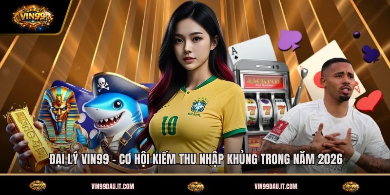 dai-ly-vin99-co-hoi-kiem-thu-nhap-khung-trong-nam-2026 (1)